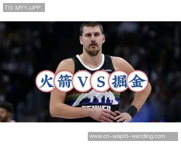 火箭对阵掘金前瞻 申京再遇约基奇能否雄起 乌度卡怎么应对杜兰特被包夹